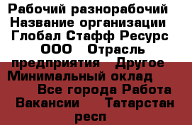 Рабочий-разнорабочий › Название организации ­ Глобал Стафф Ресурс, ООО › Отрасль предприятия ­ Другое › Минимальный оклад ­ 40 000 - Все города Работа » Вакансии   . Татарстан респ.